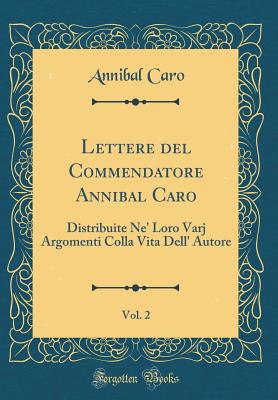 Lettere del Commendatore Annibal Caro, Vol. 2: Distribuite Ne' Loro Varj Argomenti Colla Vita Dell' Autore (Classic Reprint) - Caro, Annibal