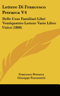 Lettere Di Francesco Petrarca V4: Delle Cose Familiari Libri Ventiquattro Lettere Varie Libro Unico (1866)