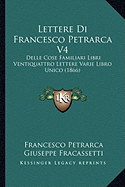 Lettere Di Francesco Petrarca V4: Delle Cose Familiari Libri Ventiquattro Lettere Varie Libro Unico (1866)