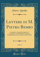 Lettere Di M. Pietro Bembo, Vol. 1: Cardinale A' Sommi Pontefici Ed A' Cardinali E Ad Altri Signori E Persone Ecclesiastiche Scritte, Divise in Dodici Libri (Classic Reprint)