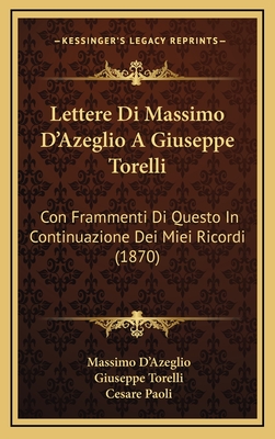 Lettere Di Massimo D'Azeglio a Giuseppe Torelli: Con Frammenti Di Questo in Continuazione Dei Miei Ricordi (Classic Reprint) - Dazeglio, Massimo