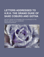 Letters Addressed to H.R.H. the Grand Duke of Saxe Coburg and Gotha: On the Theory of Probabilities, as Applied to the Moral and Political Sciences