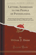 Letters, Addressed to the People of Pennsylvania: Respecting the Internal Improvement of the Commonwealth; By Means of Roads and Canals (Classic Reprint)