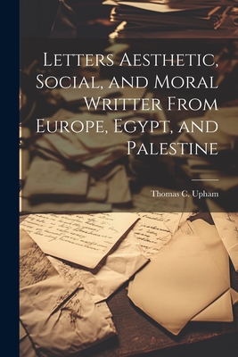 Letters Aesthetic, Social, and Moral Writter From Europe, Egypt, and Palestine - Upham, Thomas C