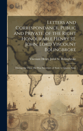 Letters and Correspondance, Public and Private, of the Right Honourable Henry St. John, Lord Viscount Bolingbroke: During the Time He Was Secretary of State to Queen Anne