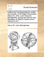 Letters and Correspondence, Public and Private, of the Right Honourable Henry St. John, Lord Visc; Bolingbroke, Vol. 1: During the Time He Was Secretary of State to Queen Anne; With State Papers, Explanatory Notes, and a Translation of the Foreign Letters
