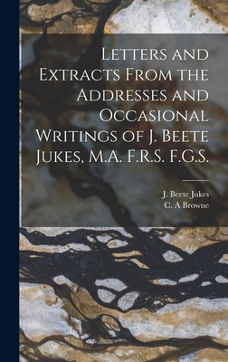 Letters and Extracts From the Addresses and Occasional Writings of J. Beete Jukes, M.A. F.R.S. F.G.S. [microform] - Jukes, J Beete (Joseph Beete) 1811- (Creator), and Browne, C a (Creator)