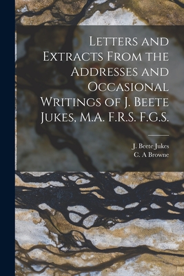 Letters and Extracts From the Addresses and Occasional Writings of J. Beete Jukes, M.A. F.R.S. F.G.S. [microform] - Jukes, J Beete (Joseph Beete) 1811- (Creator), and Browne, C a (Creator)