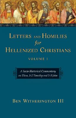 Letters and Homilies for Hellenized Christians Volume 1: A Socio-Rhetorical Commentary on Titus, 1-2 Timothy and 1-3 John - Witherington, Ben, III