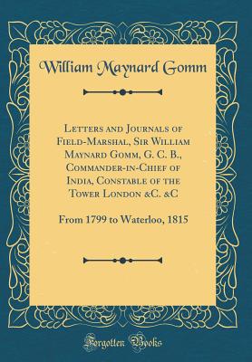 Letters and Journals of Field-Marshal, Sir William Maynard Gomm, G. C. B., Commander-In-Chief of India, Constable of the Tower London &c. &c: From 1799 to Waterloo, 1815 (Classic Reprint) - Gomm, William Maynard, Sir