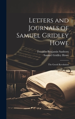 Letters and Journals of Samuel Gridley Howe: The Greek Revolution - Sanborn, Franklin Benjamin, and Howe, Samuel Gridley