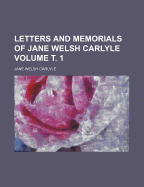 Letters and Memorials of Jane Welsh Carlyle; Volume 1