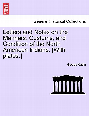 Letters and Notes on the Manners, Customs, and Condition of the North American Indians. [With Plates.] - Catlin, George