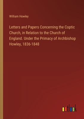 Letters and Papers Concerning the Coptic Church, in Relation to the Church of England. Under the Primacy of Archbishop Howley, 1836-1848 - Howley, William