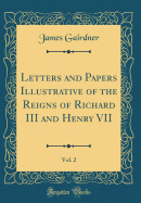 Letters and Papers Illustrative of the Reigns of Richard III and Henry VII, Vol. 2 (Classic Reprint)