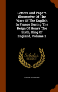 Letters And Papers Illustrative Of The Wars Of The English In France During The Reign Of Henry The Sixth, King Of England, Volume 2