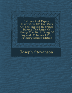 Letters And Papers Illustrative Of The Wars Of The English In France During The Reign Of Henry The Sixth, King Of England, Volumes 1-2...