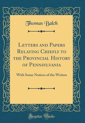 Letters and Papers Relating Chiefly to the Provincial History of Pennsylvania: With Some Notices of the Writers (Classic Reprint) - Balch, Thomas