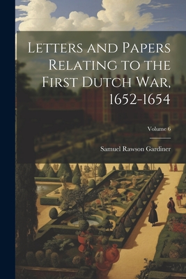 Letters and Papers Relating to the First Dutch war, 1652-1654; Volume 6 - Gardiner, Samuel Rawson 1829-1902 (Creator)