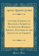 Letters (Chiefly on Religious Subjects) of Antonio Rosmini Serbati, Founder of the Institute of Charity (Classic Reprint)