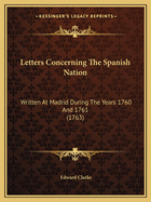 Letters Concerning The Spanish Nation: Written At Madrid During The Years 1760 And 1761 (1763)