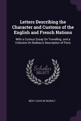 Letters Describing the Character and Customs of the English and French Nations: With a Curious Essay On Travelling. and a Criticism On Boileau's Description of Paris - de Muralt, Bat Louis