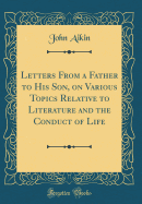 Letters from a Father to His Son, on Various Topics Relative to Literature and the Conduct of Life (Classic Reprint)