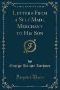 Letters from a Self-Made Merchant to His Son: Being the Letters Written by John Graham, Head of the House of Graham Company, Pork-Packers in Chicago, Familiarly Known on 'change as "old Gorgon Graham," to His Son, Pierrepont, Facetiously Known to His Inti