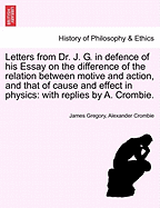 Letters from Dr. J. G. in Defence of His Essay on the Difference of the Relation Between Motive and Action, and That of Cause and Effect in Physics: With Replies by A. Crombie.