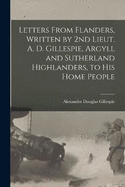 Letters From Flanders, Written by 2nd Lieut. A. D. Gillespie, Argyll and Sutherland Highlanders, to his Home People