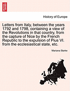 Letters from Italy, Between the Years 1792 and 1798, Containing a View of the Revolutions in That Country, from the Capture of Nice by the French Republic to the Expulsion of Pius VI. from the Ecclesiastical State, Etc. Vol. I. the Second Edition.