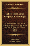 Letters From James Gregory Of Edinburgh: In Defense Of His Essay On The Relation Between Motive And Action And That Of Cause And Effect In Physics (1819)