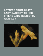 Letters from Juliet Lady Catesby, to Her Friend Lady Henrietta Campley