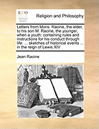 Letters from Mons. Racine, the Elder, to His Son M. Racine, the Younger, When a Youth: Containing Rules and Instructions for His Conduct Through Life: ... Sketches of Historical Events ... in the Reign of Lewis XIV