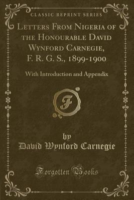 Letters from Nigeria of the Honourable David Wynford Carnegie, F. R. G. S., 1899-1900: With Introduction and Appendix (Classic Reprint) - Carnegie, David Wynford