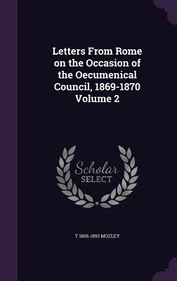 Letters From Rome on the Occasion of the Oecumenical Council, 1869-1870 Volume 2 - Mozley, T 1806-1893