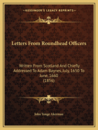 Letters From Roundhead Officers: Written From Scotland And Chiefly Addressed To Adam Baynes, July, 1650 To June, 1660 (1856)