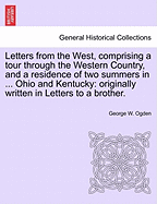 Letters from the West, Comprising a Tour Through the Western Country, and a Residence of Two Summers in ... Ohio and Kentucky: Originally Written in Letters to a Brother. - Ogden, George W