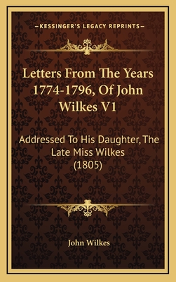 Letters from the Years 1774-1796, of John Wilkes V1: Addressed to His Daughter, the Late Miss Wilkes (1805) - Wilkes, John