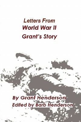 Letters from World War II Grant's Story - Henderson, Grant Thomas, and Henderson, Barb Rose (Editor)
