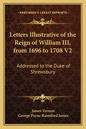 Letters Illustrative of the Reign of William III, from 1696 to 1708 V2: Addressed to the Duke of Shrewsbury