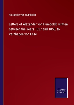 Letters of Alexander von Humboldt, written between the Years 1827 and 1858, to Varnhagen von Ense - Humboldt, Alexander Von