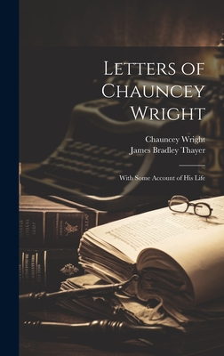 Letters of Chauncey Wright; With Some Account of his Life - Thayer, James Bradley, and Wright, Chauncey