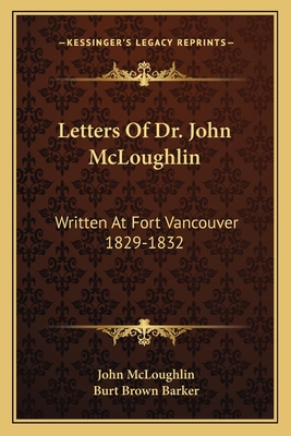 Letters Of Dr. John McLoughlin: Written At Fort Vancouver 1829-1832 - McLoughlin, John, and Barker, Burt Brown (Editor)