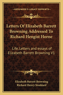 Letters of Elizabeth Barrett Browning Addressed to Richard Hengist Horne: Life, Letters and Essays of Elizabeth Barrett Browning V1