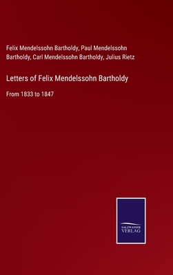 Letters of Felix Mendelssohn Bartholdy: From 1833 to 1847 - Mendelssohn-Bartholdy, Felix, and Mendelssohn Bartholdy, Paul, and Mendelssohn Bartholdy, Carl