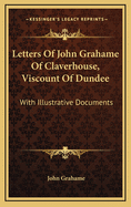 Letters of John Grahame of Claverhouse, Viscount of Dundee: With Illustrative Documents