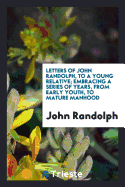 Letters of John Randolph, to a Young Relative; Embracing a Series of Years, from Early Youth, to Mature Manhood