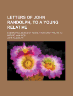 Letters of John Randolph, to a Young Relative; Embracing a Series of Years, from Early Youth, to Mature Manhood