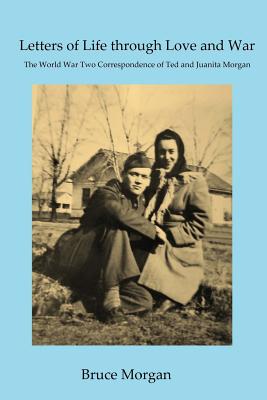 Letters of Life Through Love and War: The World War Two Correspondence of Ted and Juanita Morgan - Morgan, Bruce